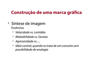 Construção de uma marca gráfica Síntese de imagem Essências Velocidade vs. Lentidão Maleabilidade vs. Dureza Agressividade vs. ... Idéia central, quando se trata de um conceito sem possibilidade de analogia 