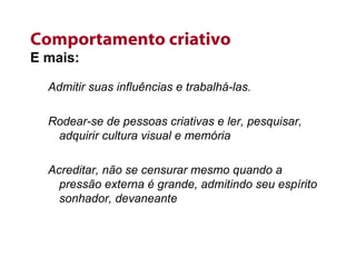 Comportamento criativo E mais: Admitir suas influências e trabalhá-las. Rodear-se de pessoas criativas e ler, pesquisar, adquirir cultura visual e memória Acreditar, não se censurar mesmo quando a pressão externa é grande, admitindo seu espírito sonhador, devaneante 