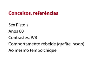Conceitos, referências Sex Pistols Anos 60 Contrastes, P/B Comportamento rebelde (grafite, rasgo) Ao mesmo tempo chique 