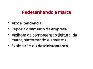 Redesenhando a marca Moda, tendência Reposicionamento da empresa Melhora da compreensão (leitura) da marca, sintetizando elementos Exploração do  desdobramento 