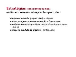 Estratégias  (conscientes ou não) estão em nossa cabeça o tempo todo: comparar, parodiar (copiar não!)  -- cd pizza chocar, exagerar, chamar a atenção  -- Greenpeace morfismo (fantasioso)  -- Greenpeace, alimentos que viram bichos pensar no produto do produto  -- lentes Laika 