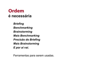 Ordem é necessária Briefing Benchmarking Brainstorming Mais Benchmarking Precisão do Briefing Mais Brainstorming E por aí vai. Ferramentas para serem usadas. 