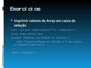 Exercícios Imprimir valores de Array em caixa de seleção echo '<select name="jantar">'; //Imprimir o  array numa select box  foreach ($jantar as $chave => $valor) {  echo "<option>Chave é: $chave e o seu valor é: $valor</option>";  }  echo '</select>';  