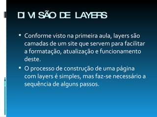 DIVISÃO DE LAYERS Conforme visto na primeira aula, layers são camadas de um site que servem para facilitar a formatação, atualização e funcionamento deste. O processo de construção de uma página com layers é simples, mas faz-se necessário a sequência de alguns passos. 
