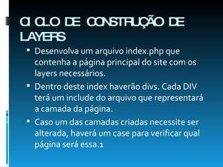 CICLO DE CONSTRUÇÃO DE LAYERS Desenvolva um arquivo index.php que contenha a página principal do site com os layers necessários.  Dentro deste index haverão divs. Cada DIV terá um include do arquivo que representará a camada da página. Caso um das camadas criadas necessite ser alterada, haverá um case para verificar qual página será essa.1 
