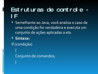 Estruturas de controle - IF Semelhante ao Java, você analisa o caso de uma condição for verdadeira e executa um conjunto de ações aplicadas a ela. Sintaxe: If (condição) { Conjunto de comandos; } 