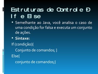 Estruturas de Controle – If e Else Semelhante ao Java, você analisa o caso de uma condição for falsa e executa um conjunto de ações. Sintaxe: If (condição){ Conjunto de comandos; } Else{  conjunto de comandos;} 