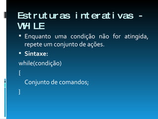 Estruturas interativas - WHILE Enquanto uma condição não for atingida, repete um conjunto de ações. Sintaxe: while(condição) {  Conjunto de comandos;  }  