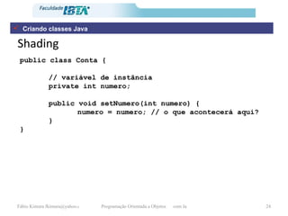 Shading Criando classes Java public class Conta { // variável de instância private int numero; public void setNumero(int numero) { numero = numero; // o que acontecerá aqui? } } 