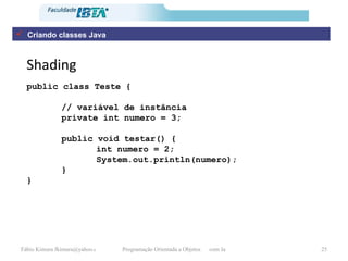 Shading Criando classes Java public class Teste { // variável de instância private int numero = 3; public void testar() { int numero = 2; System.out.println(numero); } } 