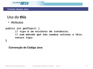 Uso do  this Atributos public int getTipo() { // tipo é um atributo de instância,  // num método get não usamos colocar o this. return tipo; }   Convenção de Código Java Criando classes Java 