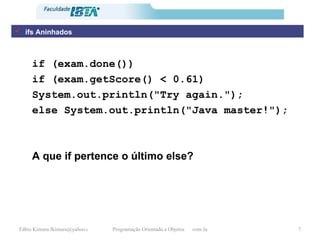 ifs Aninhados if (exam.done()) if (exam.getScore() < 0.61) System.out.println("Try again."); else System.out.println("Java master!"); A que if pertence o último else? 