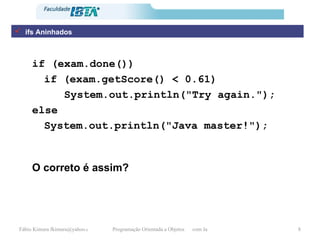 ifs Aninhados if (exam.done()) if (exam.getScore() < 0.61) System.out.println("Try again."); else System.out.println("Java master!"); O correto é assim? 