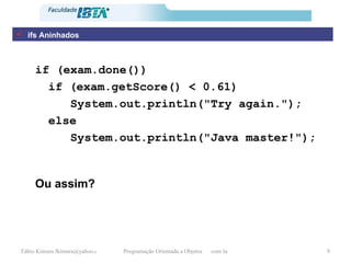 ifs Aninhados if (exam.done()) if (exam.getScore() < 0.61) System.out.println("Try again."); else  System.out.println("Java master!"); Ou assim? 