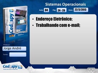 Sistemas Operacionais
                  Aula:   04   Pág:   24 - 29   Data:   22/3/2013


               • Endereço Eletrônico;
               • Trabalhando com e-mail;



Professor:

Jorge André
Turma:




   22/3/2013                                                        1
 