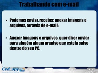 Trabalhando com e-mail

• Podemos enviar, receber, anexar imagens e
  arquivos, através de e-mail;

• Anexar imagens e arquivos, quer dizer enviar
  para alguém algum arquivo que esteja salvo
  dentro do seu PC.
 