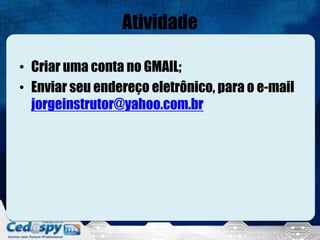 Atividade

• Criar uma conta no GMAIL;
• Enviar seu endereço eletrônico, para o e-mail
  jorgeinstrutor@yahoo.com.br
 