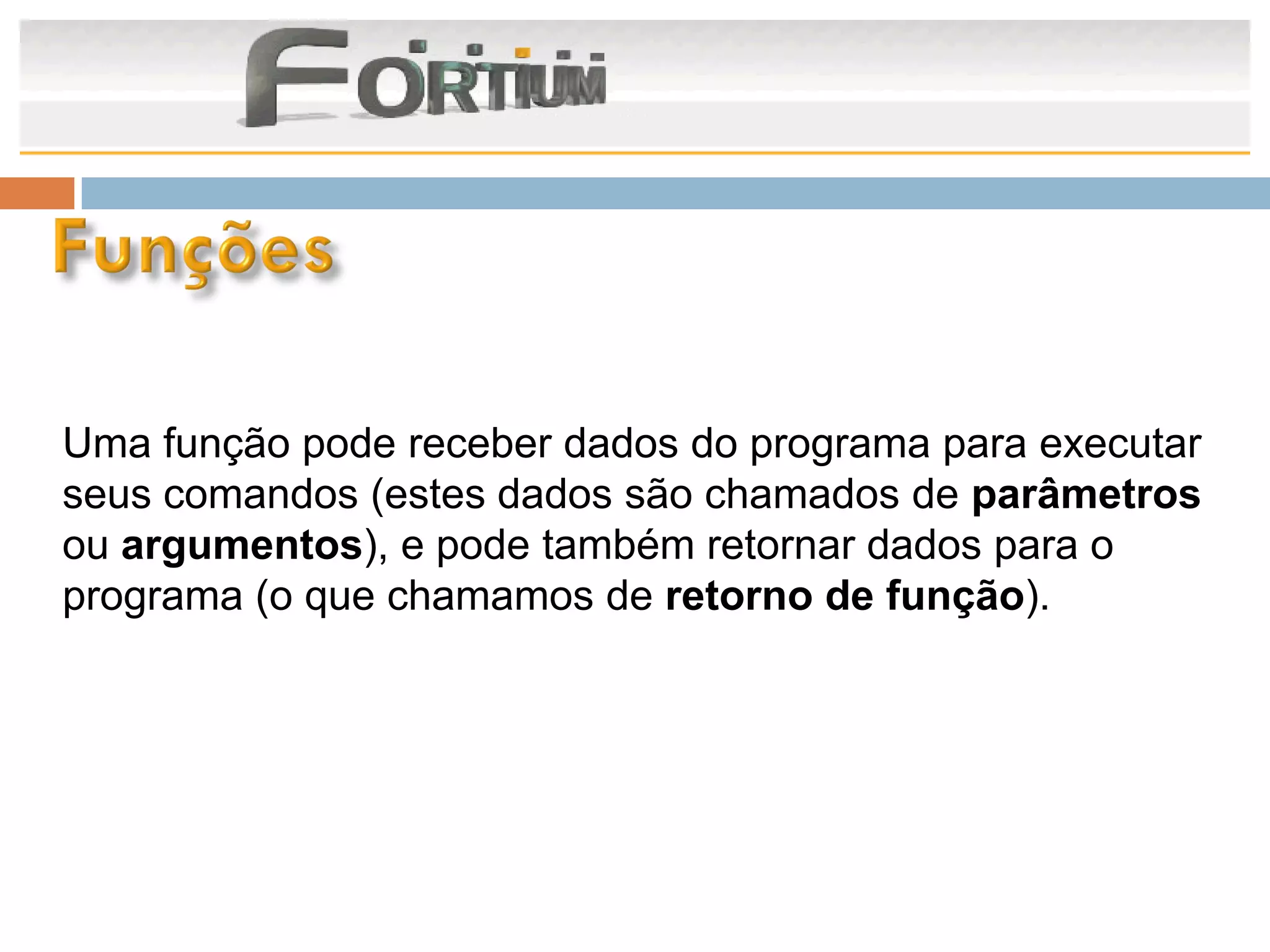 Uma função pode receber dados do programa para executar
seus comandos (estes dados são chamados de parâmetros
ou argumentos), e pode também retornar dados para o
programa (o que chamamos de retorno de função).
 