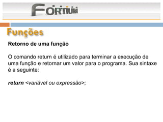 Retorno de uma função

O comando return é utilizado para terminar a execução de
uma função e retornar um valor para o programa. Sua sintaxe
é a seguinte:

return <variável ou expressão>;
 
