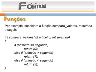 Por exemplo, considere a função compara_valores, mostrada
a seguir:

int compara_valores(int primeiro, int segundo)
{
       if (primeiro == segundo)
               return (0);
       else if (primeiro > segundo)
               return (1);
       else if (primeiro < segundo)
               return (2);
}
 