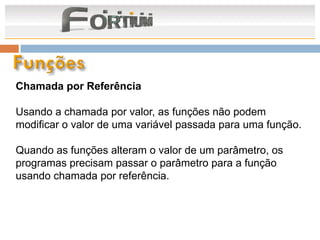 Chamada por Referência

Usando a chamada por valor, as funções não podem
modificar o valor de uma variável passada para uma função.

Quando as funções alteram o valor de um parâmetro, os
programas precisam passar o parâmetro para a função
usando chamada por referência.
 