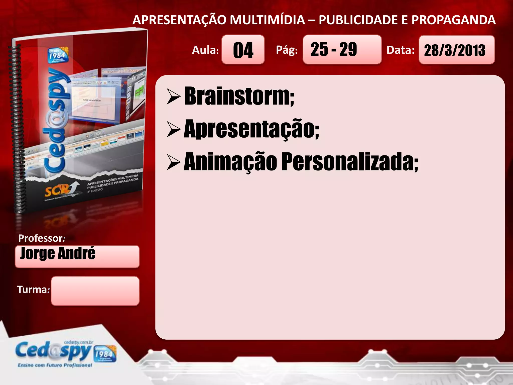 APRESENTAÇÃO MULTIMÍDIA – PUBLICIDADE E PROPAGANDA
Aula: 04 Pág: 25 - 29 Data: 28/3/2013
Brainstorm;
Apresentação;
Animação Personalizada;
Professor:
Jorge André
Turma: