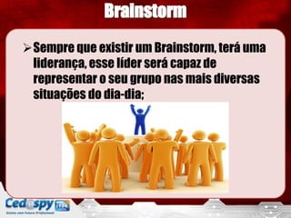 Sempre que existir um Brainstorm, terá uma
liderança, esse líder será capaz de
representar o seu grupo nas mais diversas
situações do dia-dia;
