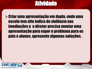 Criar uma apresentação em dupla, onde uma
escola tem alto índice de violência nas
imediações e o diretor precisa montar uma
apresentação para expor o problema para os
pais e alunos, apresente algumas soluções.