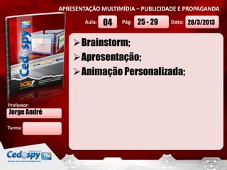 APRESENTAÇÃO MULTIMÍDIA – PUBLICIDADE E PROPAGANDA

                      Aula:   04   Pág:   25 - 29   Data: 28/3/2013


                  Brainstorm;
                  Apresentação;
                  Animação Personalizada;


Professor:
Jorge André

Turma:
 