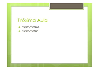Próxima Aula
 Manômetros.
 Manometria.
 
