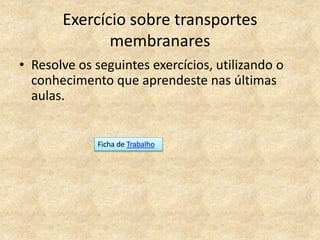 Exercício sobre transportes
membranares
• Resolve os seguintes exercícios, utilizando o
conhecimento que aprendeste nas últimas
aulas.
Ficha de Trabalho
 