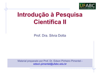 Introdução à Pesquisa
Científica II
Material preparado por Prof. Dr. Edson Pinheiro Pimentel -
edson.pimentel@ufabc.edu.br
Prof. Dra. Silvia Dotta
 