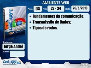 Aula: Pág: Data:
AMBIENTE WEB
Turma:
Professor:
04 26/5/201327 - 34
Jorge André
 Fundamentos da comunicação;
 Transmissão de Dados;
 Tipos de redes.
 