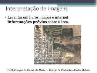 • Levantar em livros, mapas e internet
informações prévias sobre a área.
UNIR, Campus de Presidente Médici – Estação de Piscicultura Carlos Matiaze
Interpretação de imagens
 