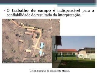 • O trabalho de campo é indispensável para a
confiabilidade do resultado da interpretação.
UNIR, Campus de Presidente Médici.
 