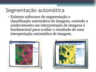 • Existem softwares de segmentação e
classificação automática de imagens, contudo o
conhecimento em interpretação de imagens é
fundamental para avaliar o resultado de uma
interpretação automática de imagem.
Segmentação automática
 