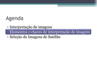 Agenda
• Interpretação de imagens
• Elementos e chaves de interpretação de imagens
• Seleção de Imagens de Satélite
 
