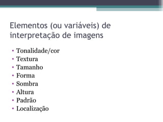 • Tonalidade/cor
• Textura
• Tamanho
• Forma
• Sombra
• Altura
• Padrão
• Localização
Elementos (ou variáveis) de
interpretação de imagens
 