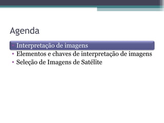 Agenda
• Interpretação de imagens
• Elementos e chaves de interpretação de imagens
• Seleção de Imagens de Satélite
 