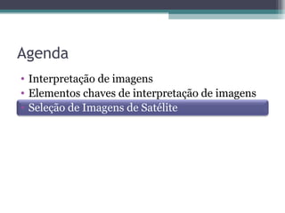 Agenda
• Interpretação de imagens
• Elementos chaves de interpretação de imagens
• Seleção de Imagens de Satélite
 