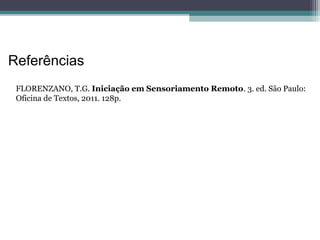 Referências
FLORENZANO, T.G. Iniciação em Sensoriamento Remoto. 3. ed. São Paulo:
Oficina de Textos, 2011. 128p.
 