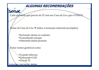 ALGUMAS RECOMENDAÇÕESALGUMAS RECOMENDAÇÕES
Cada atividade que precise de TI, tem seu Caso de Uso, que é ÚNICO:
Nome do Caso de Uso indica a transação realizada (exemplos):
•Incluindo cliente no cadastro
Prof.Edson Negão – Maio/ Junho 2013 – Modificado
•Incluindo cliente no cadastro
•Consultando estoque
•Alterando dados pessoais
Evitar nomes genéricos como:
•Usando software
•Utilizando CAD
•Uso de TI
 