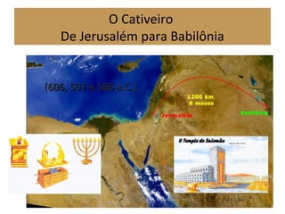 O Cativeiro
De Jerusalém para Babilônia
(606, 597 e 586 a.C.)(606, 597 e 586 a.C.)
 