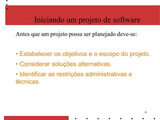4
Iniciando um projeto de software
Antes que um projeto possa ser planejado deve-se:
• Estabelecer os objetivos e o escopo do projeto.
• Considerar soluções alternativas.
• Identificar as restrições administrativas e
técnicas.
 