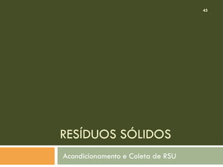45

RESÍDUOS SÓLIDOS
Acondicionamento e Coleta de RSU

 