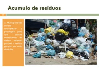 Acumulo de resíduos
49

A Municipalidade
deverá
conscientizar
a
população para
que
procure
acondicionar, da
melhor maneira
possível o resíduo
gerado em cada
domicílio

 