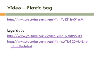 Vídeo – Plastic bag
http://www.youtube.com/watch?v=YuJ31bu01mM
Legendado
http://www.youtube.com/watch?v=2_wBu8V9JPs
http://www.youtube.com/watch?v=x6Yio123AL4&fe
ature=related

 