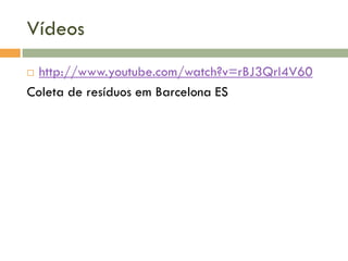 Vídeos
http://www.youtube.com/watch?v=rBJ3QrI4V60
Coleta de resíduos em Barcelona ES


 