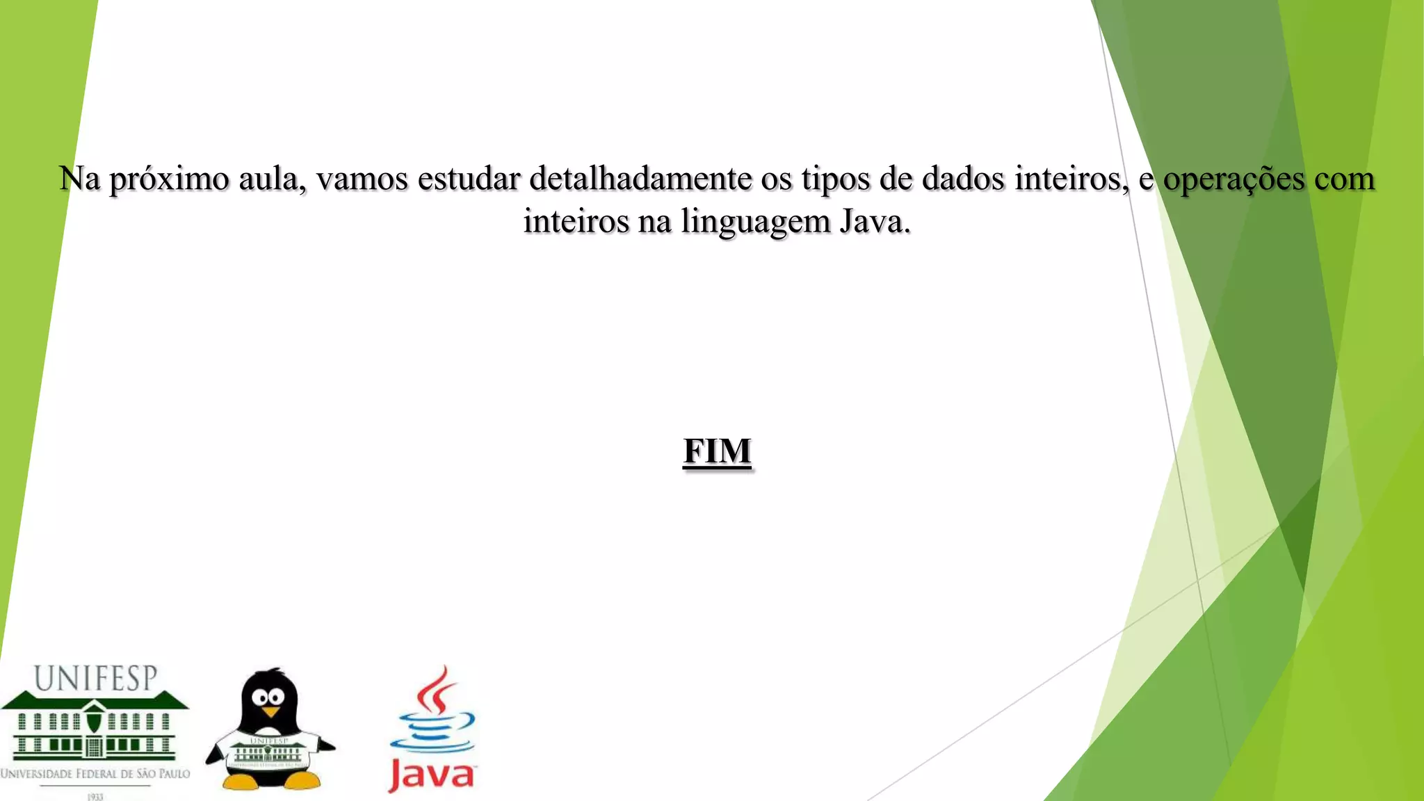 Na próximo aula, vamos estudar detalhadamente os tipos de dados inteiros, e operações com
inteiros na linguagem Java.

FIM

 