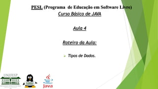 PESL (Programa de Educação em Software Livre)
Curso Básico de JAVA
Aula 4
Roteiro da Aula:


Tipos de Dados.

 